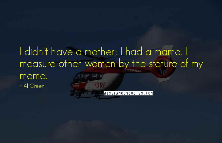 Al Green Quotes: I didn't have a mother; I had a mama. I measure other women by the stature of my mama.