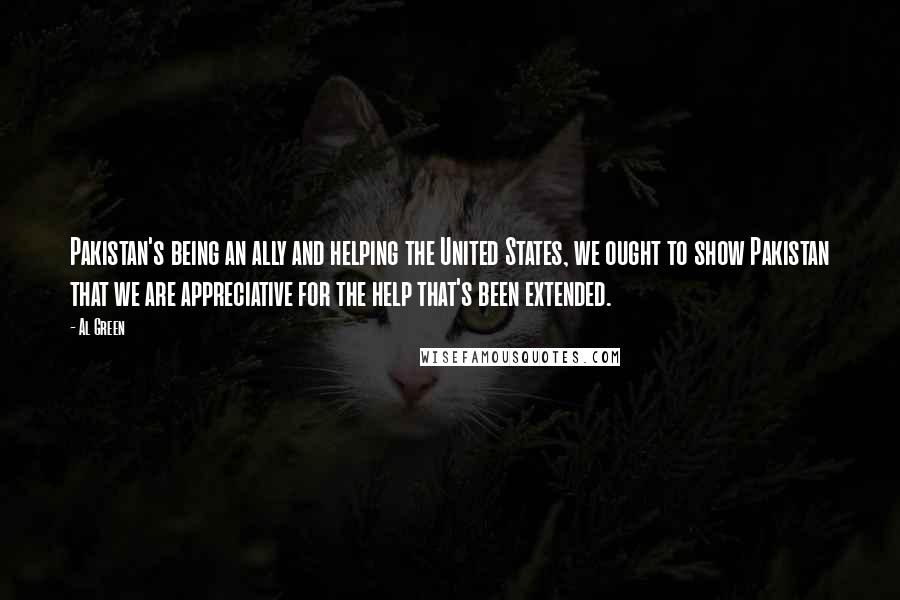 Al Green Quotes: Pakistan's being an ally and helping the United States, we ought to show Pakistan that we are appreciative for the help that's been extended.