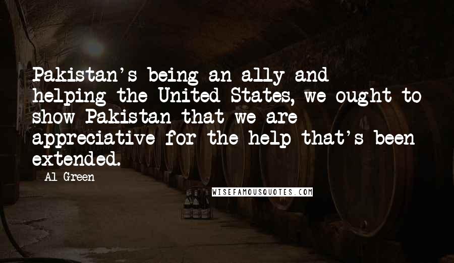 Al Green Quotes: Pakistan's being an ally and helping the United States, we ought to show Pakistan that we are appreciative for the help that's been extended.