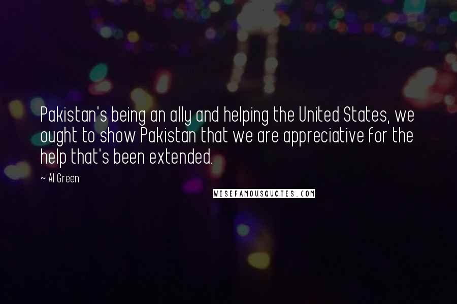 Al Green Quotes: Pakistan's being an ally and helping the United States, we ought to show Pakistan that we are appreciative for the help that's been extended.