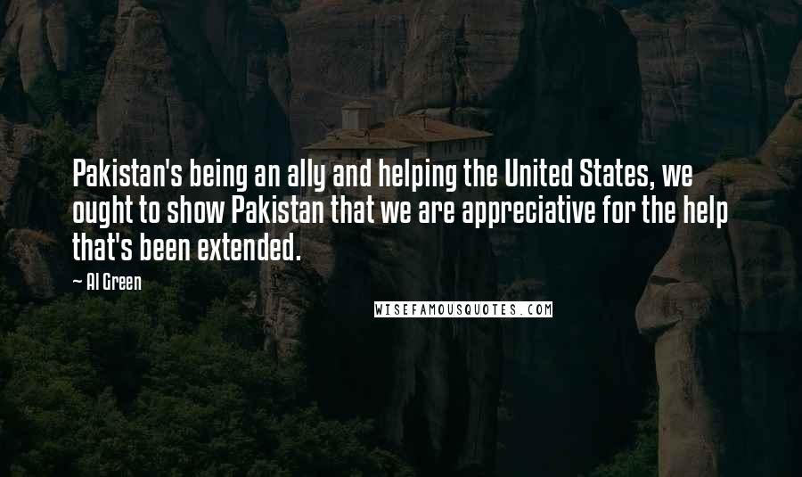 Al Green Quotes: Pakistan's being an ally and helping the United States, we ought to show Pakistan that we are appreciative for the help that's been extended.