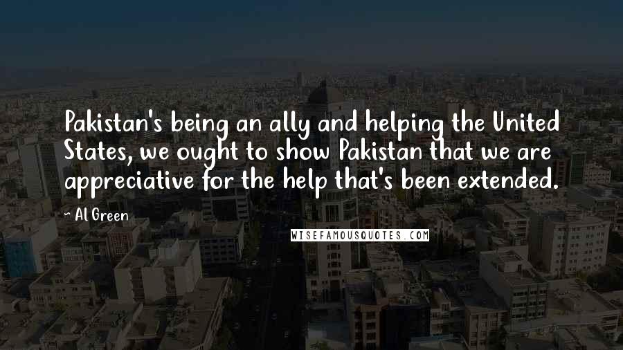 Al Green Quotes: Pakistan's being an ally and helping the United States, we ought to show Pakistan that we are appreciative for the help that's been extended.