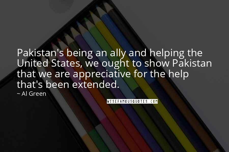 Al Green Quotes: Pakistan's being an ally and helping the United States, we ought to show Pakistan that we are appreciative for the help that's been extended.