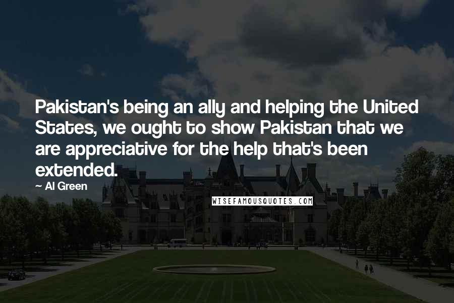 Al Green Quotes: Pakistan's being an ally and helping the United States, we ought to show Pakistan that we are appreciative for the help that's been extended.