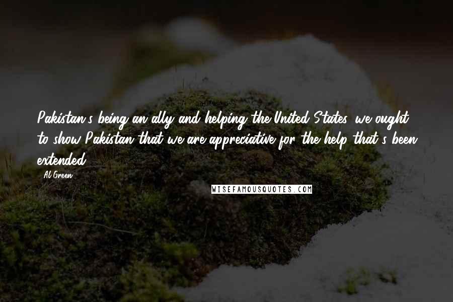 Al Green Quotes: Pakistan's being an ally and helping the United States, we ought to show Pakistan that we are appreciative for the help that's been extended.