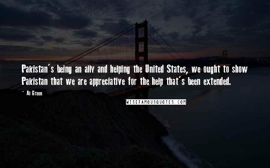 Al Green Quotes: Pakistan's being an ally and helping the United States, we ought to show Pakistan that we are appreciative for the help that's been extended.