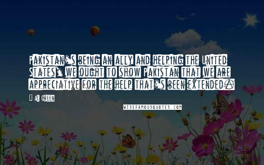 Al Green Quotes: Pakistan's being an ally and helping the United States, we ought to show Pakistan that we are appreciative for the help that's been extended.
