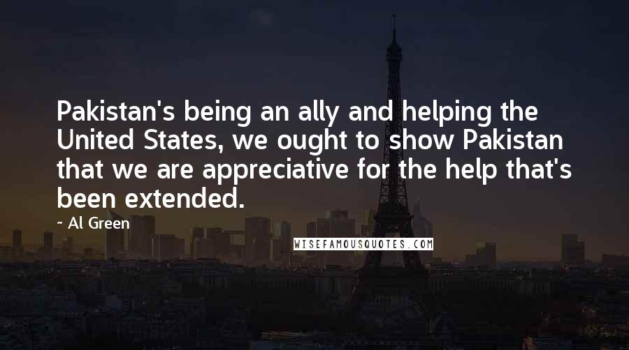 Al Green Quotes: Pakistan's being an ally and helping the United States, we ought to show Pakistan that we are appreciative for the help that's been extended.