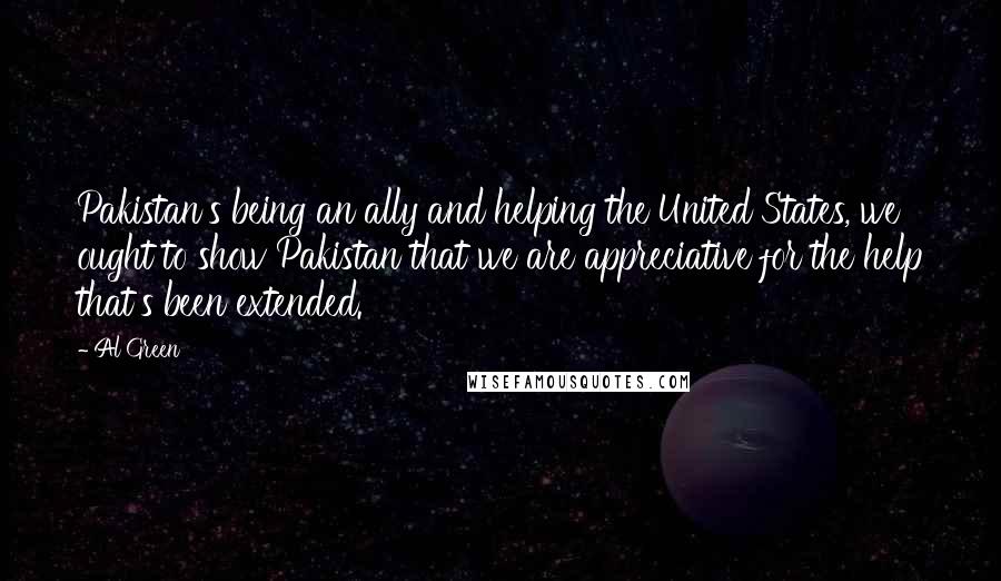Al Green Quotes: Pakistan's being an ally and helping the United States, we ought to show Pakistan that we are appreciative for the help that's been extended.