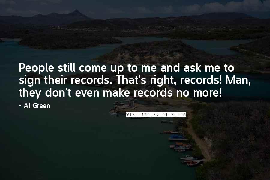 Al Green Quotes: People still come up to me and ask me to sign their records. That's right, records! Man, they don't even make records no more!