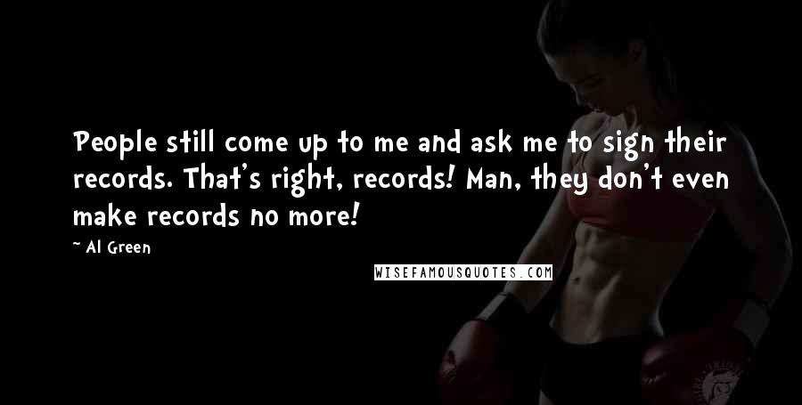 Al Green Quotes: People still come up to me and ask me to sign their records. That's right, records! Man, they don't even make records no more!