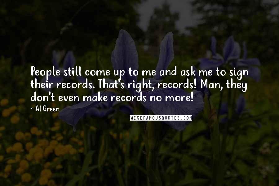 Al Green Quotes: People still come up to me and ask me to sign their records. That's right, records! Man, they don't even make records no more!