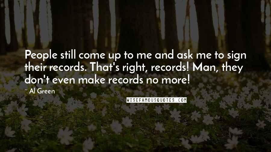 Al Green Quotes: People still come up to me and ask me to sign their records. That's right, records! Man, they don't even make records no more!