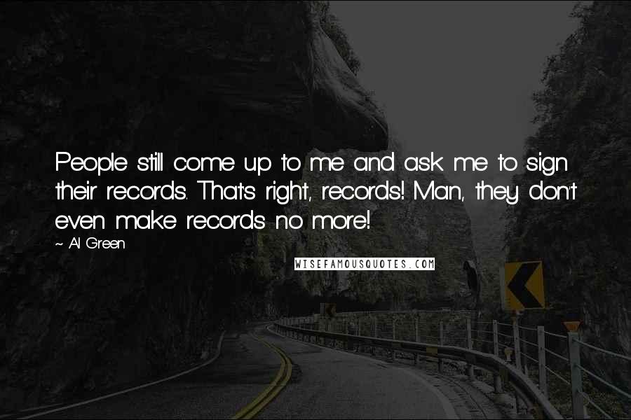 Al Green Quotes: People still come up to me and ask me to sign their records. That's right, records! Man, they don't even make records no more!