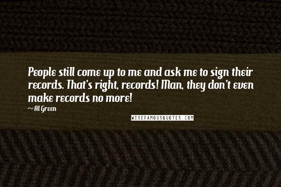 Al Green Quotes: People still come up to me and ask me to sign their records. That's right, records! Man, they don't even make records no more!