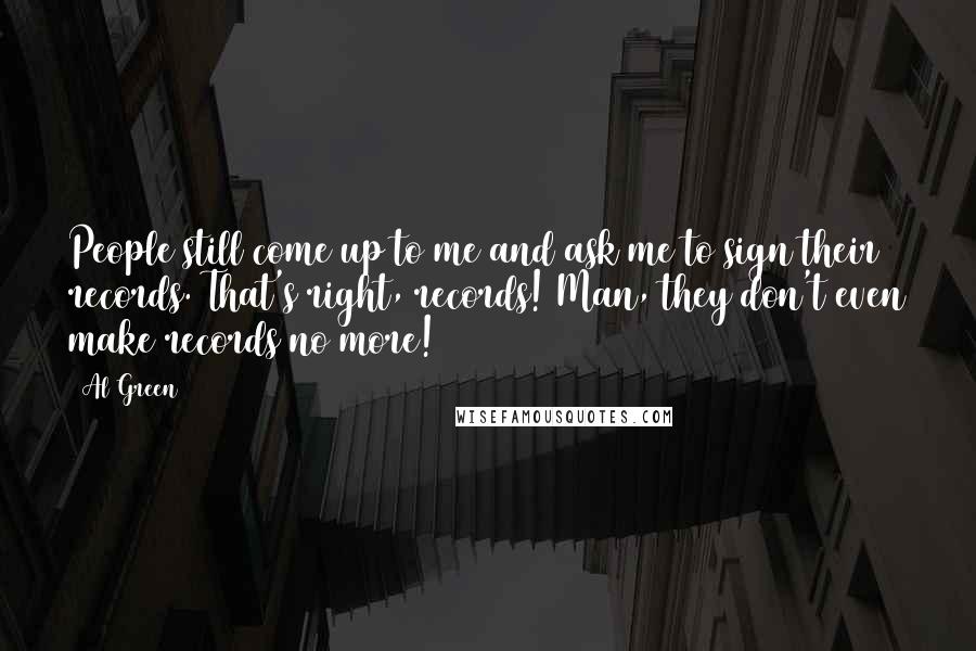 Al Green Quotes: People still come up to me and ask me to sign their records. That's right, records! Man, they don't even make records no more!