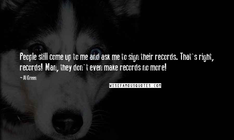 Al Green Quotes: People still come up to me and ask me to sign their records. That's right, records! Man, they don't even make records no more!