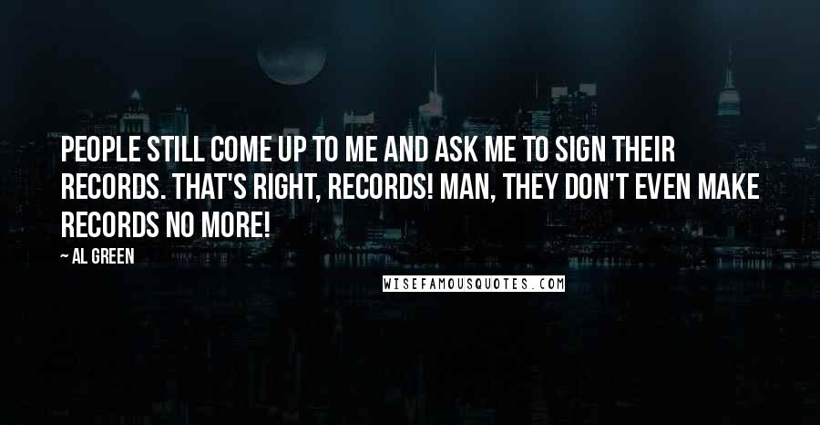 Al Green Quotes: People still come up to me and ask me to sign their records. That's right, records! Man, they don't even make records no more!