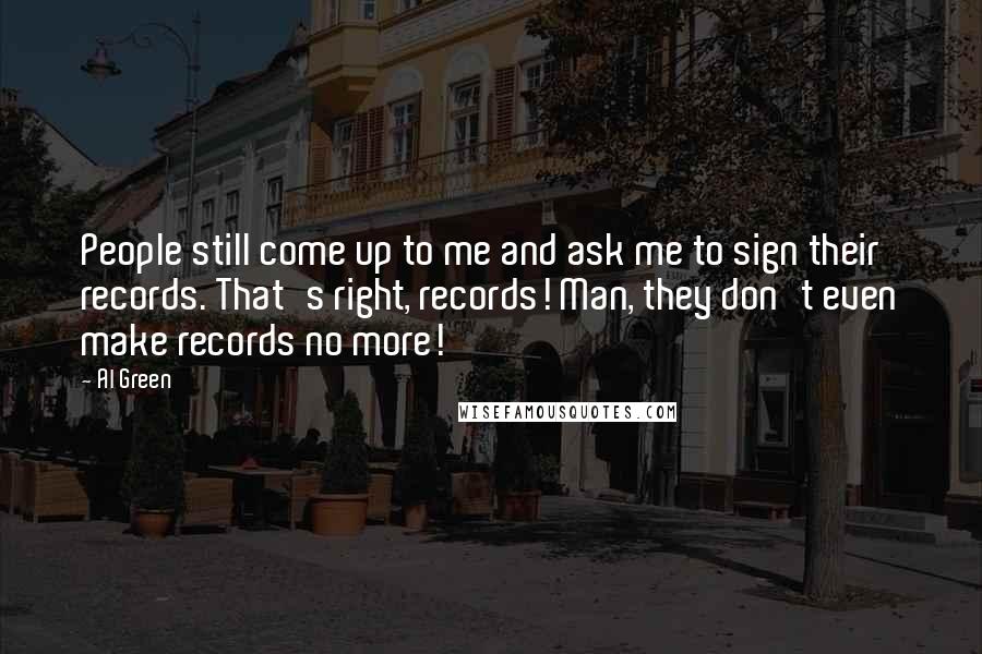 Al Green Quotes: People still come up to me and ask me to sign their records. That's right, records! Man, they don't even make records no more!