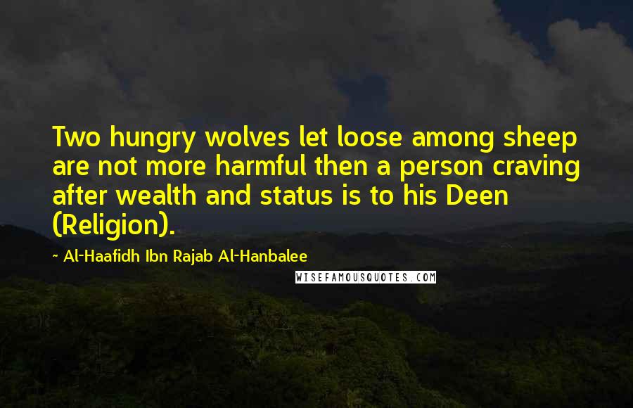 Al-Haafidh Ibn Rajab Al-Hanbalee Quotes: Two hungry wolves let loose among sheep are not more harmful then a person craving after wealth and status is to his Deen (Religion).