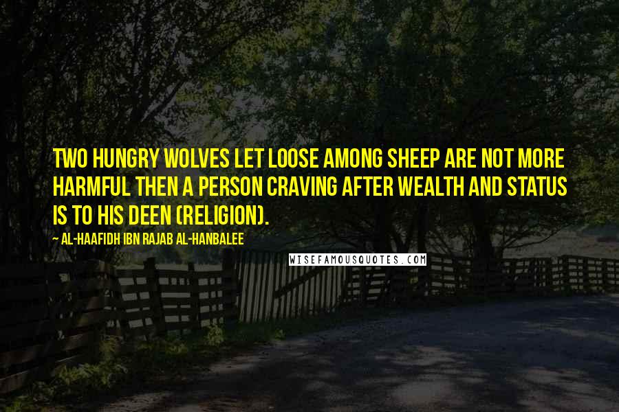 Al-Haafidh Ibn Rajab Al-Hanbalee Quotes: Two hungry wolves let loose among sheep are not more harmful then a person craving after wealth and status is to his Deen (Religion).