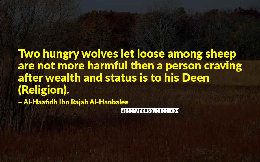 Al-Haafidh Ibn Rajab Al-Hanbalee Quotes: Two hungry wolves let loose among sheep are not more harmful then a person craving after wealth and status is to his Deen (Religion).