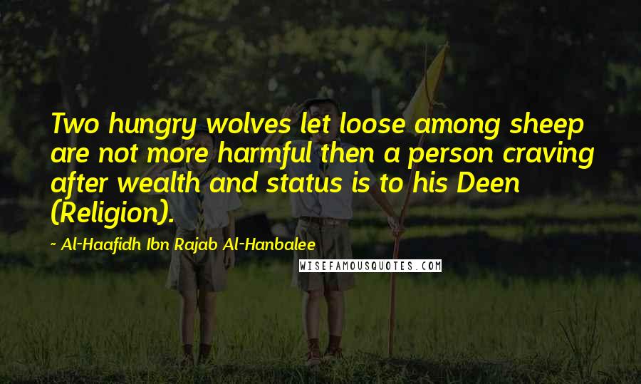 Al-Haafidh Ibn Rajab Al-Hanbalee Quotes: Two hungry wolves let loose among sheep are not more harmful then a person craving after wealth and status is to his Deen (Religion).