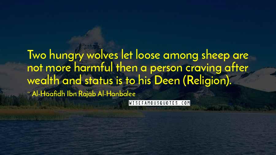 Al-Haafidh Ibn Rajab Al-Hanbalee Quotes: Two hungry wolves let loose among sheep are not more harmful then a person craving after wealth and status is to his Deen (Religion).