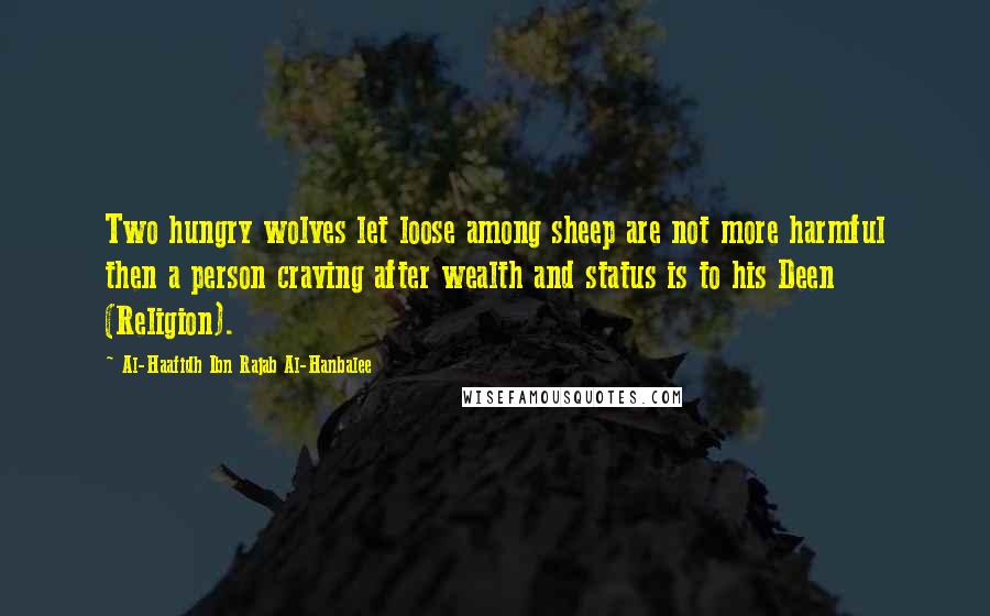 Al-Haafidh Ibn Rajab Al-Hanbalee Quotes: Two hungry wolves let loose among sheep are not more harmful then a person craving after wealth and status is to his Deen (Religion).