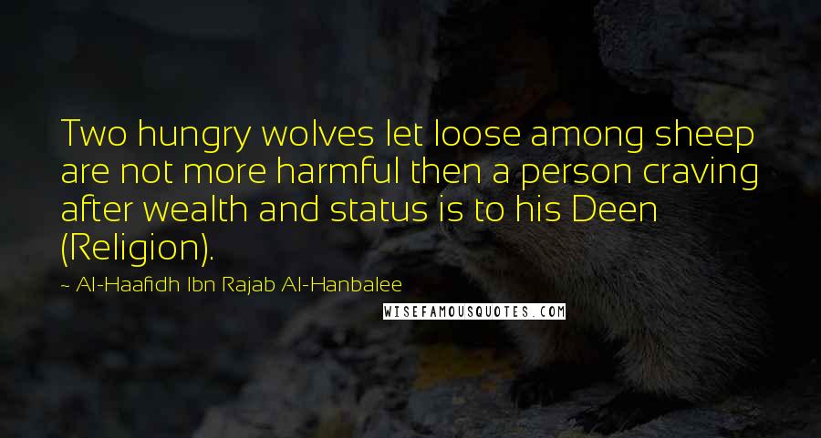 Al-Haafidh Ibn Rajab Al-Hanbalee Quotes: Two hungry wolves let loose among sheep are not more harmful then a person craving after wealth and status is to his Deen (Religion).