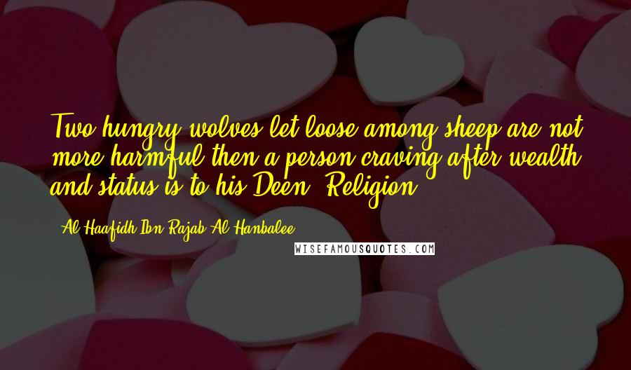 Al-Haafidh Ibn Rajab Al-Hanbalee Quotes: Two hungry wolves let loose among sheep are not more harmful then a person craving after wealth and status is to his Deen (Religion).