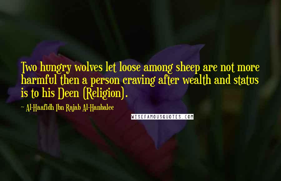 Al-Haafidh Ibn Rajab Al-Hanbalee Quotes: Two hungry wolves let loose among sheep are not more harmful then a person craving after wealth and status is to his Deen (Religion).