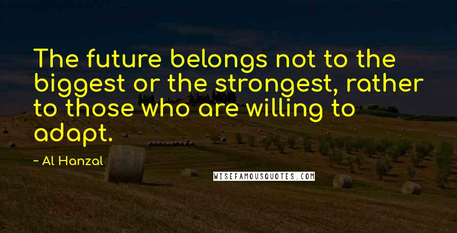 Al Hanzal Quotes: The future belongs not to the biggest or the strongest, rather to those who are willing to adapt.