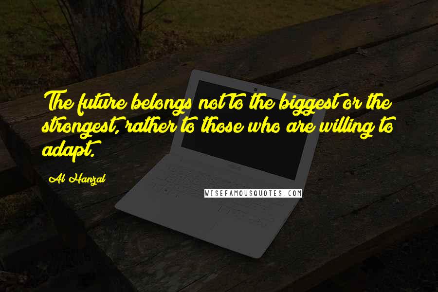 Al Hanzal Quotes: The future belongs not to the biggest or the strongest, rather to those who are willing to adapt.