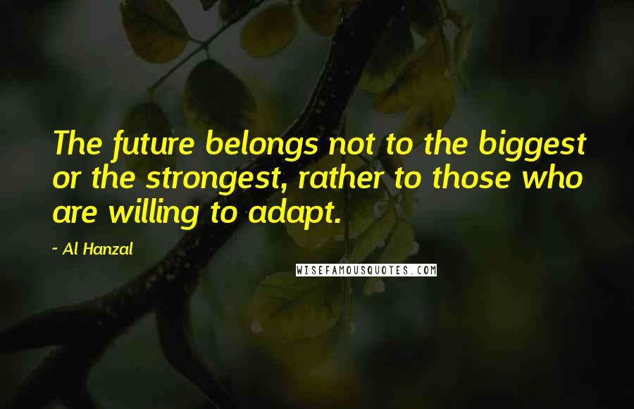 Al Hanzal Quotes: The future belongs not to the biggest or the strongest, rather to those who are willing to adapt.