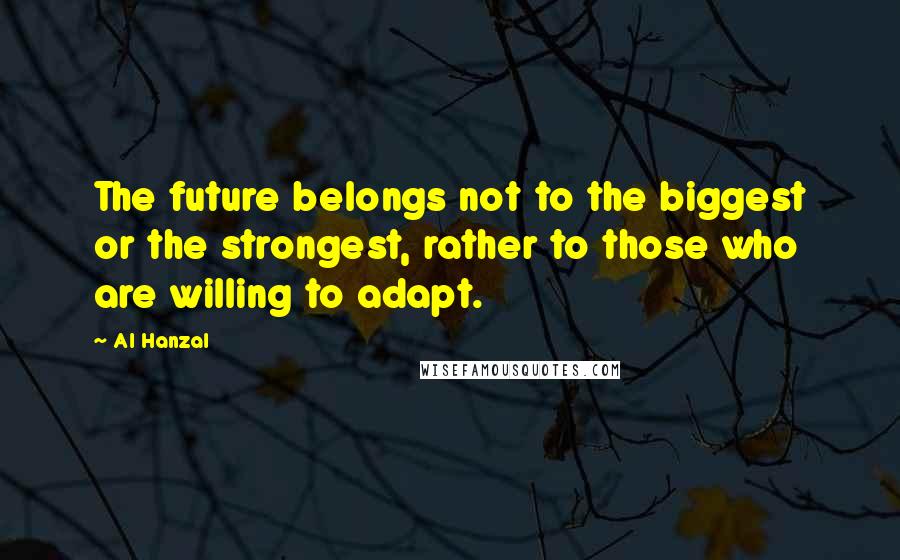 Al Hanzal Quotes: The future belongs not to the biggest or the strongest, rather to those who are willing to adapt.