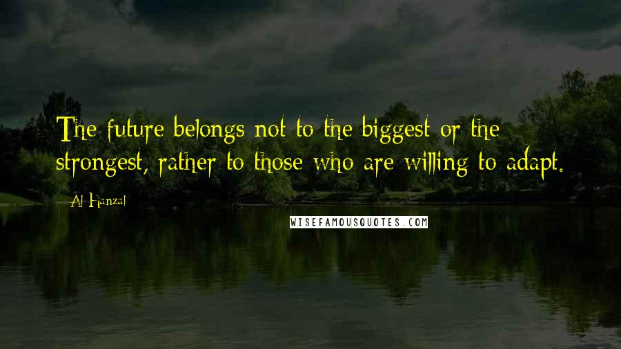 Al Hanzal Quotes: The future belongs not to the biggest or the strongest, rather to those who are willing to adapt.