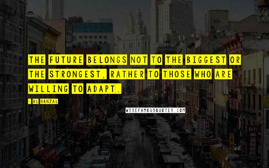 Al Hanzal Quotes: The future belongs not to the biggest or the strongest, rather to those who are willing to adapt.