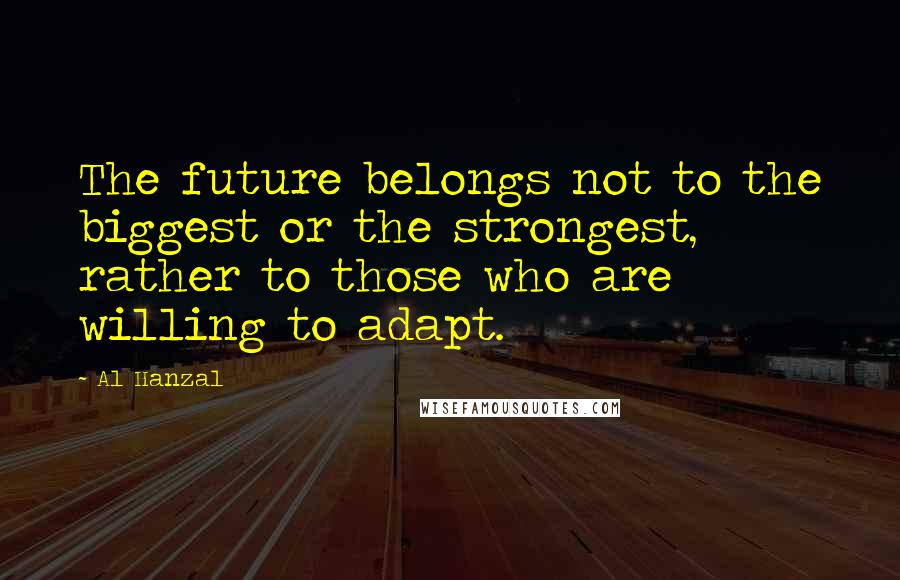 Al Hanzal Quotes: The future belongs not to the biggest or the strongest, rather to those who are willing to adapt.