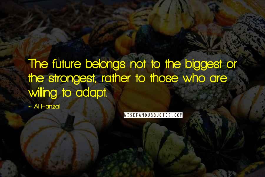 Al Hanzal Quotes: The future belongs not to the biggest or the strongest, rather to those who are willing to adapt.