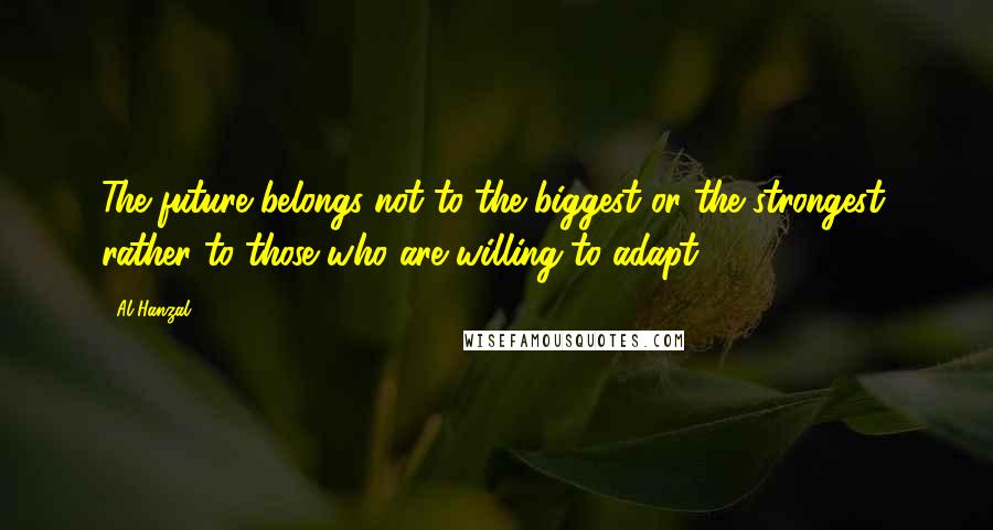 Al Hanzal Quotes: The future belongs not to the biggest or the strongest, rather to those who are willing to adapt.