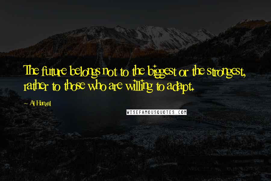 Al Hanzal Quotes: The future belongs not to the biggest or the strongest, rather to those who are willing to adapt.