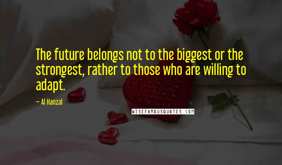 Al Hanzal Quotes: The future belongs not to the biggest or the strongest, rather to those who are willing to adapt.