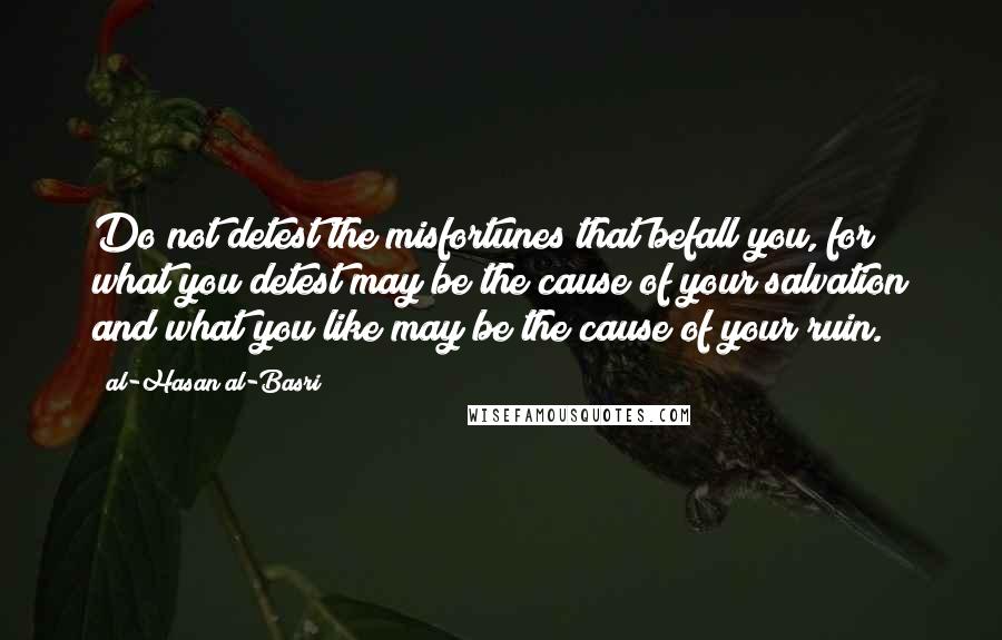 Al-Hasan Al-Basri Quotes: Do not detest the misfortunes that befall you, for what you detest may be the cause of your salvation and what you like may be the cause of your ruin.