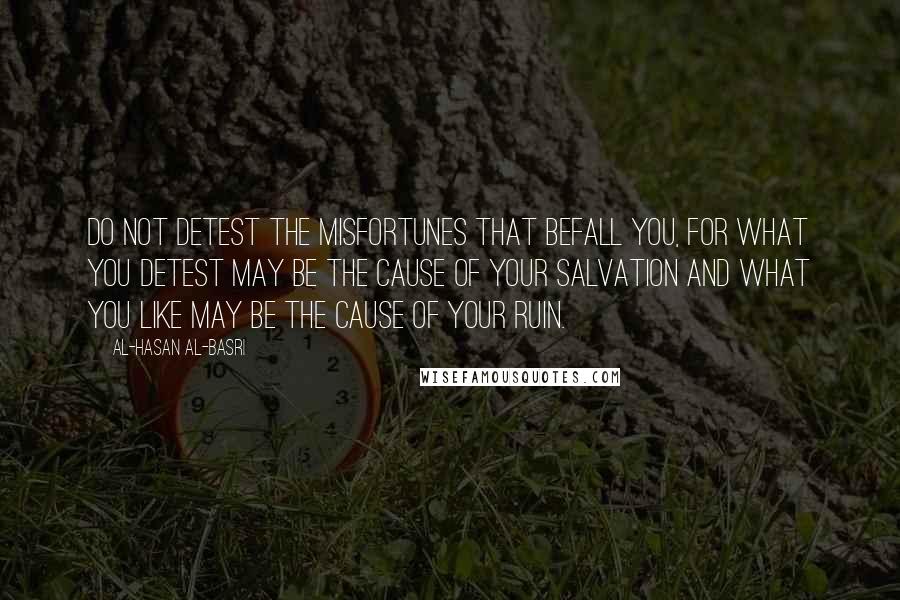 Al-Hasan Al-Basri Quotes: Do not detest the misfortunes that befall you, for what you detest may be the cause of your salvation and what you like may be the cause of your ruin.