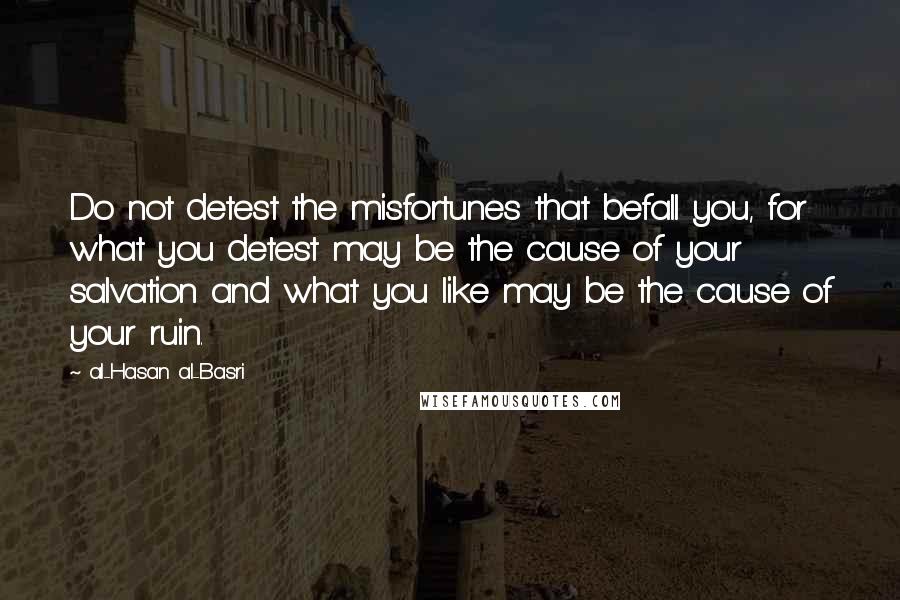 Al-Hasan Al-Basri Quotes: Do not detest the misfortunes that befall you, for what you detest may be the cause of your salvation and what you like may be the cause of your ruin.