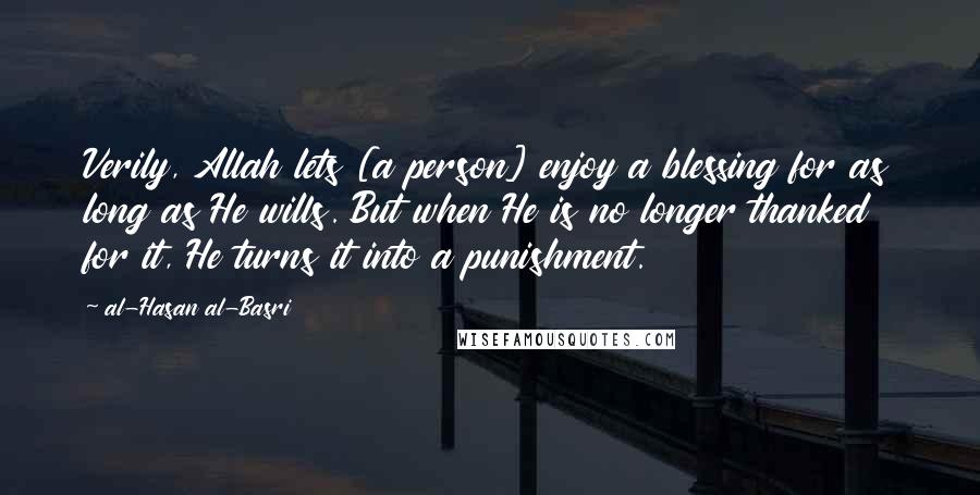 Al-Hasan Al-Basri Quotes: Verily, Allah lets [a person] enjoy a blessing for as long as He wills. But when He is no longer thanked for it, He turns it into a punishment.