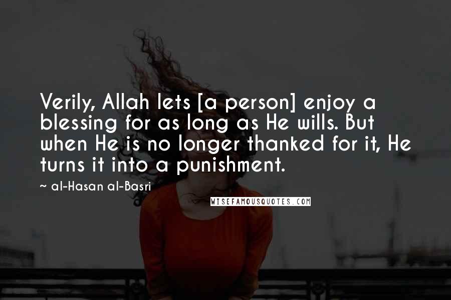 Al-Hasan Al-Basri Quotes: Verily, Allah lets [a person] enjoy a blessing for as long as He wills. But when He is no longer thanked for it, He turns it into a punishment.