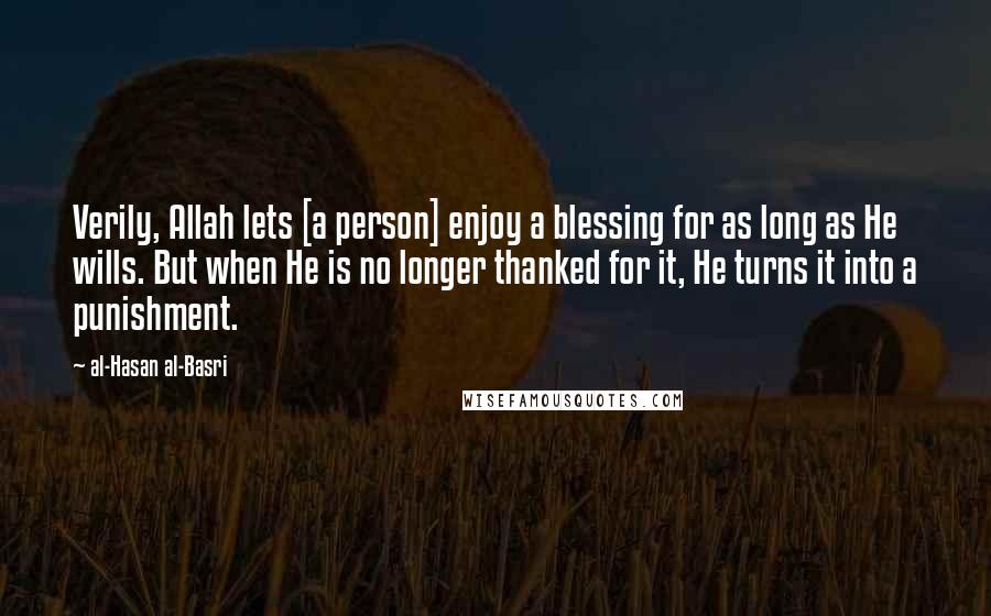 Al-Hasan Al-Basri Quotes: Verily, Allah lets [a person] enjoy a blessing for as long as He wills. But when He is no longer thanked for it, He turns it into a punishment.