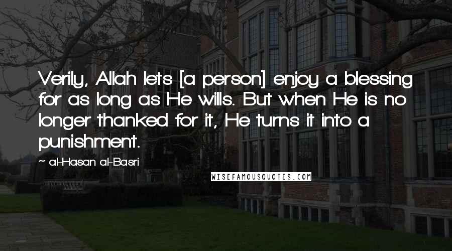 Al-Hasan Al-Basri Quotes: Verily, Allah lets [a person] enjoy a blessing for as long as He wills. But when He is no longer thanked for it, He turns it into a punishment.